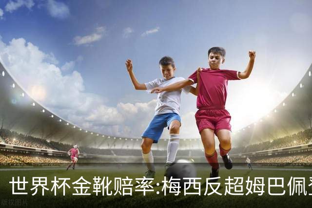 世界杯金靴赔率:梅西反超姆巴佩登顶 登贝莱第3