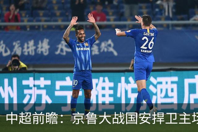 中超前瞻：京鲁大战国安捍卫主场不败 申花乘胜追击