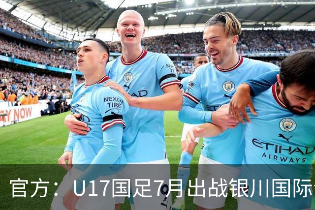 官方：U17国足7月出战银川国际青年赛 ，对阵尼日利亚等三队