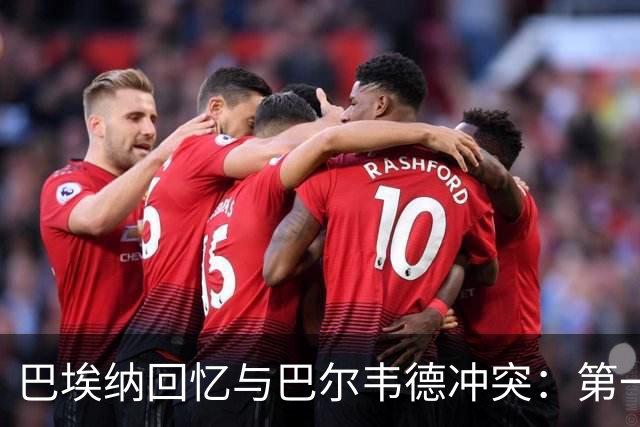 巴埃纳回忆与巴尔韦德冲突：第一次面对如此强烈的憎恨，曾想放弃
