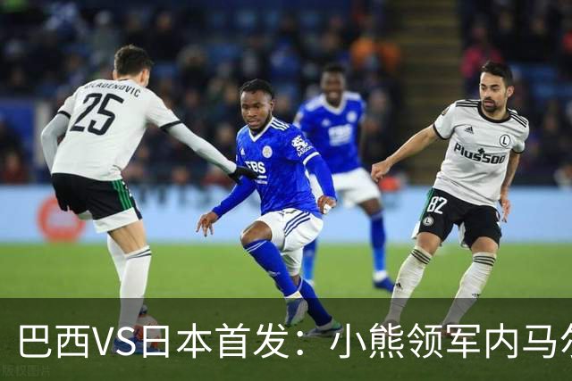 巴西VS日本首发：小熊领军内马尔替补 库尼亚配拉扬