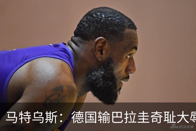 马特乌斯：德国输巴拉圭奇耻大辱，我们的处境不比意大利好多少